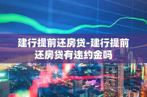 建行提前还房贷-建行提前还房贷有违约金吗