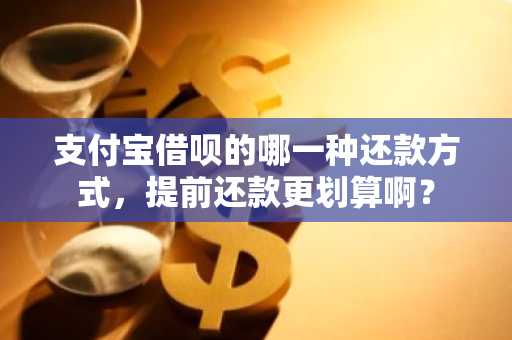 支付宝借呗的哪一种还款方式，提前还款更划算啊？