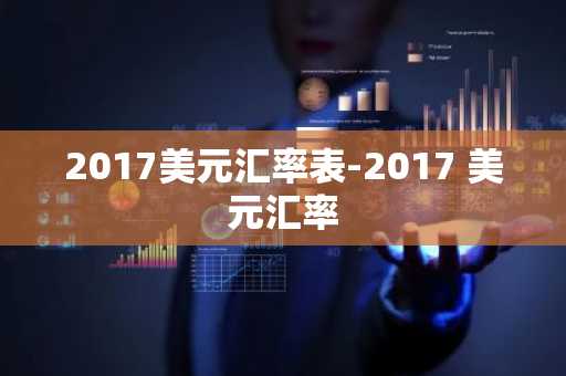 2017美元汇率表-2017 美元汇率