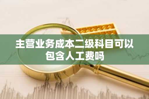 主营业务成本二级科目可以包含人工费吗