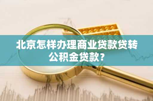 北京怎样办理商业贷款贷转公积金贷款？