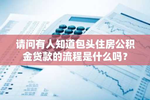 请问有人知道包头住房公积金贷款的流程是什么吗？