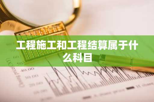 工程施工和工程结算属于什么科目