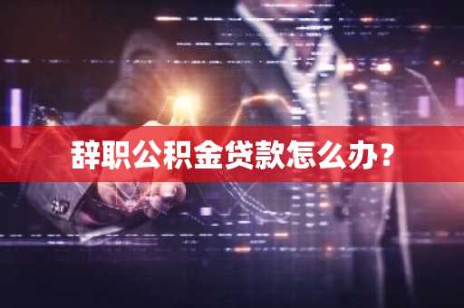 辞职公积金贷款怎么办？