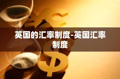 英国的汇率制度-英国汇率制度