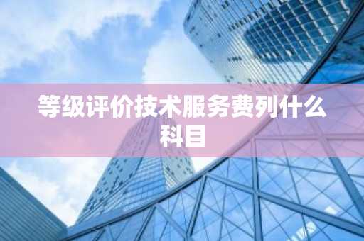 等级评价技术服务费列什么科目