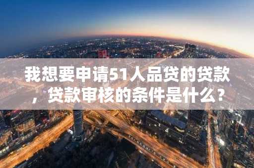 我想要申请51人品贷的贷款，贷款审核的条件是什么？