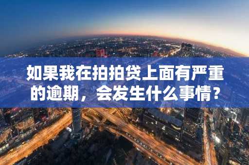如果我在拍拍贷上面有严重的逾期，会发生什么事情？