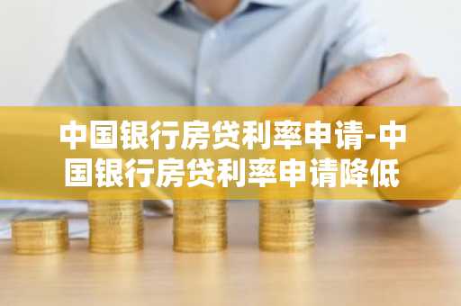 中国银行房贷利率申请-中国银行房贷利率申请降低