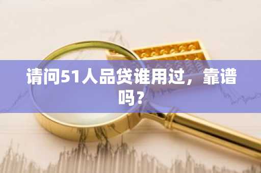 请问51人品贷谁用过，靠谱吗？