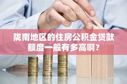 陇南地区的住房公积金贷款额度一般有多高啊？