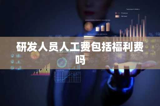 研发人员人工费包括福利费吗