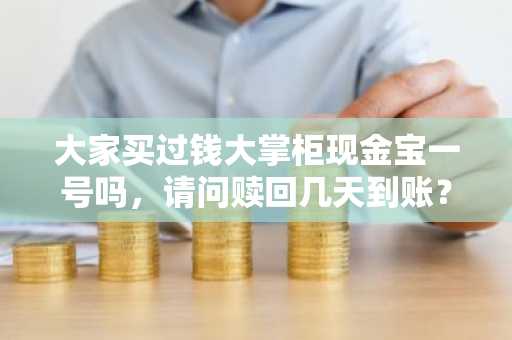 大家买过钱大掌柜现金宝一号吗，请问赎回几天到账？