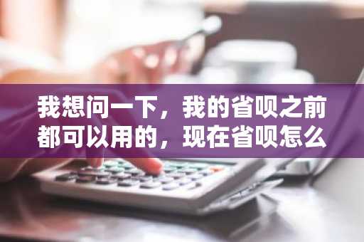我想问一下，我的省呗之前都可以用的，现在省呗怎么不能用了，为什么啊？