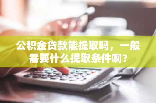 公积金贷款能提取吗，一般需要什么提取条件啊？