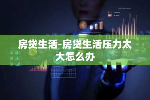 房贷生活-房贷生活压力太大怎么办