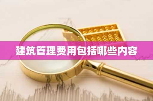 建筑管理费用包括哪些内容