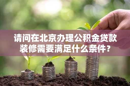 请问在北京办理公积金贷款装修需要满足什么条件？