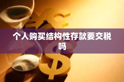 个人购买结构性存款要交税吗