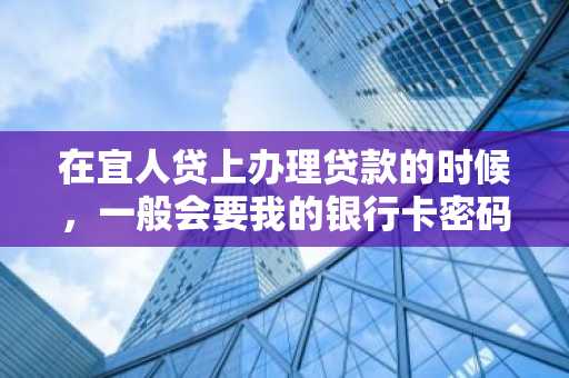 在宜人贷上办理贷款的时候，一般会要我的银行卡密码吗？