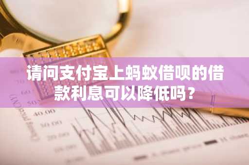 请问支付宝上蚂蚁借呗的借款利息可以降低吗？