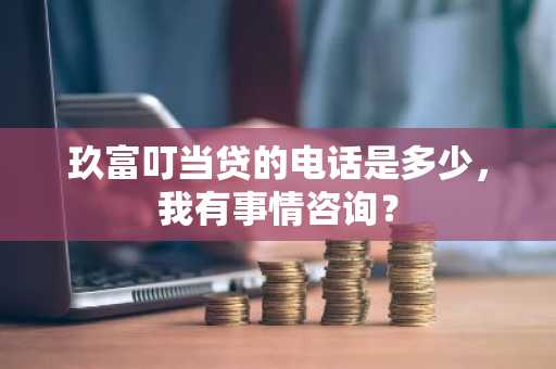 玖富叮当贷的电话是多少，我有事情咨询？