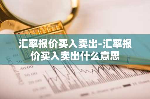 汇率报价买入卖出-汇率报价买入卖出什么意思