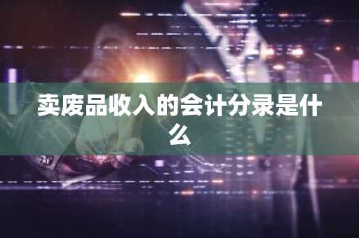 卖废品收入的会计分录是什么