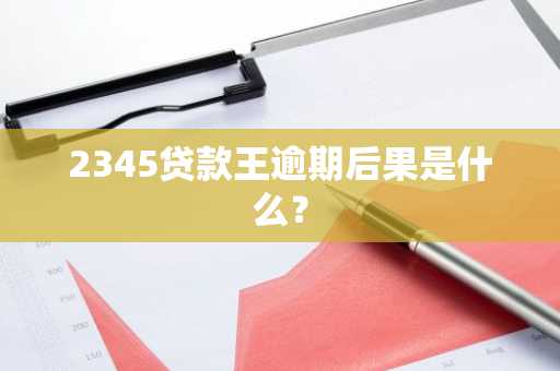 2345贷款王逾期后果是什么？