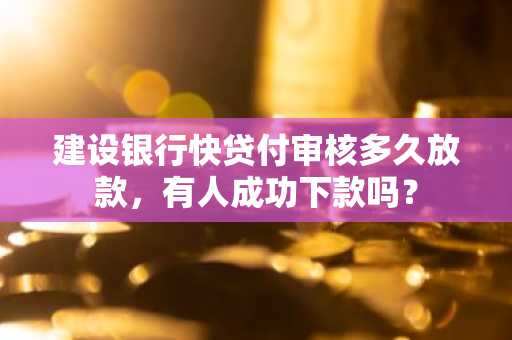 建设银行快贷付审核多久放款，有人成功下款吗？
