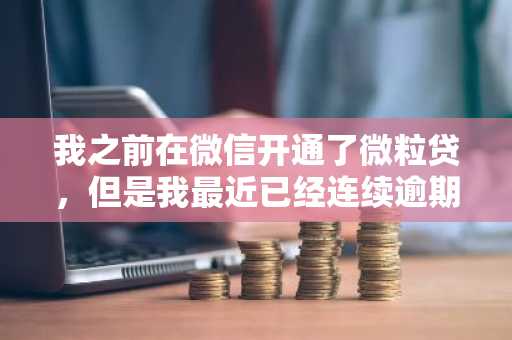 我之前在微信开通了微粒贷，但是我最近已经连续逾期4个月了，会有什么后果？请好心人士告知。
