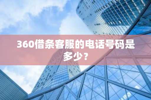 360借条客服的电话号码是多少？