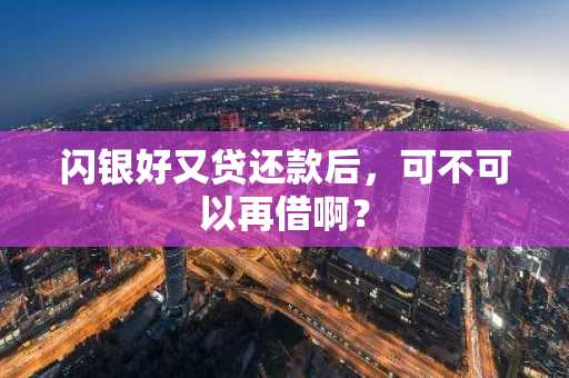 闪银好又贷还款后，可不可以再借啊？
