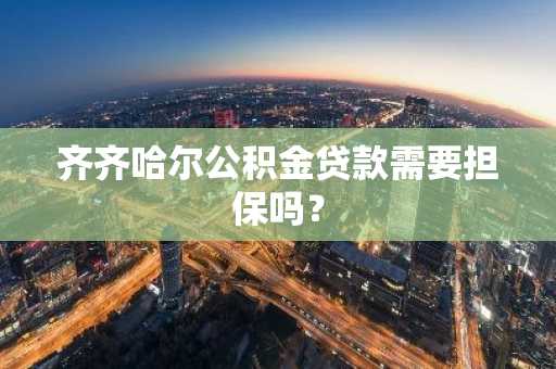 齐齐哈尔公积金贷款需要担保吗？