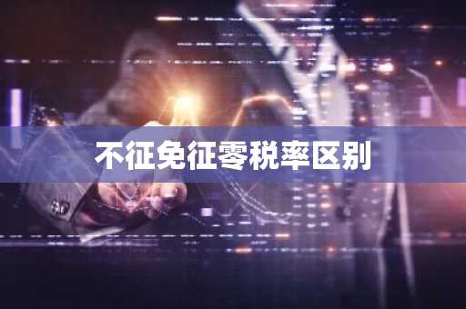 不征免征零税率区别