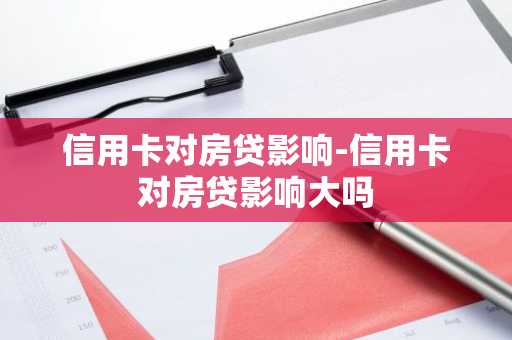 信用卡对房贷影响-信用卡对房贷影响大吗
