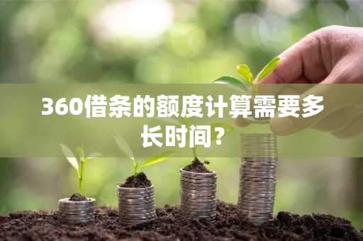 360借条的额度计算需要多长时间？