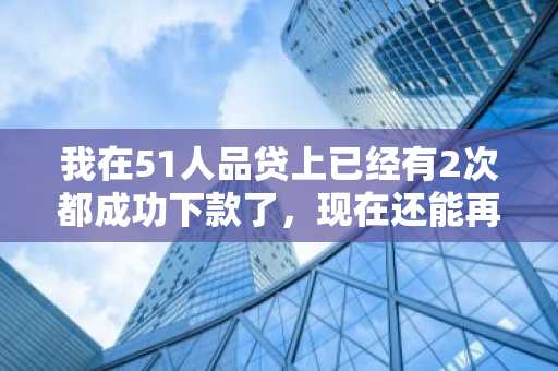 我在51人品贷上已经有2次都成功下款了，现在还能再申请吗？