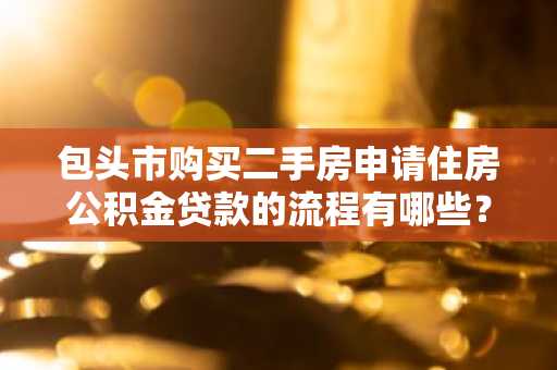 包头市购买二手房申请住房公积金贷款的流程有哪些？