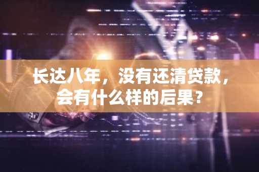 长达八年，没有还清贷款，会有什么样的后果？