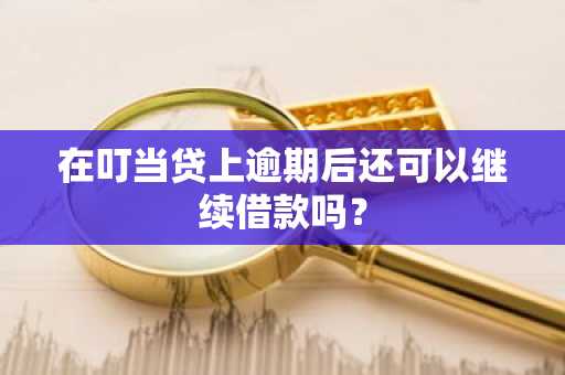 在叮当贷上逾期后还可以继续借款吗？