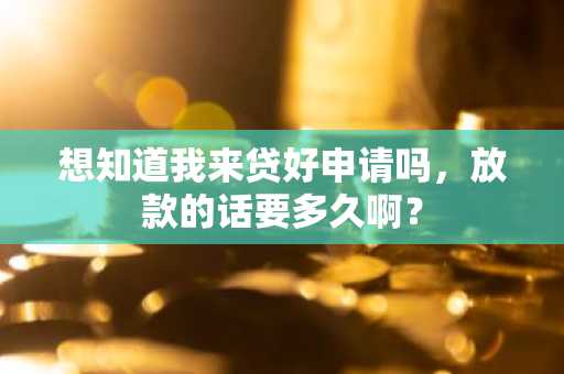 想知道我来贷好申请吗，放款的话要多久啊？