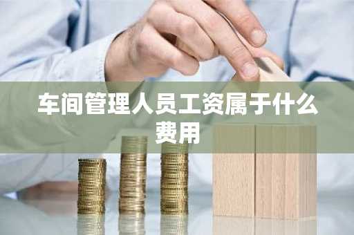 车间管理人员工资属于什么费用
