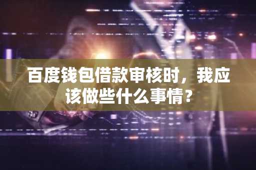 百度钱包借款审核时，我应该做些什么事情？