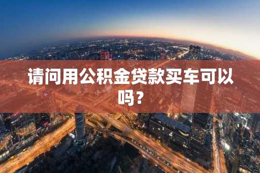 请问用公积金贷款买车可以吗？