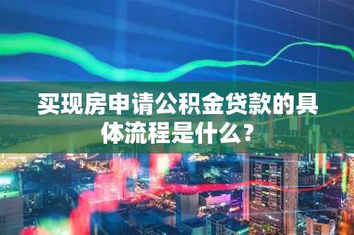 买现房申请公积金贷款的具体流程是什么？