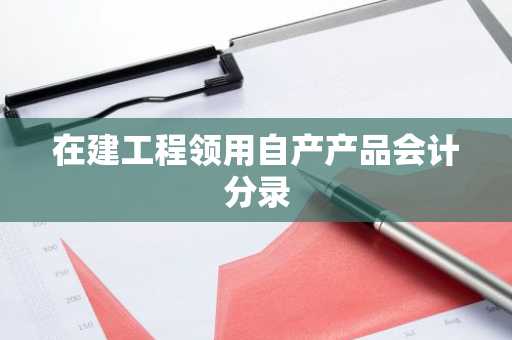 在建工程领用自产产品会计分录