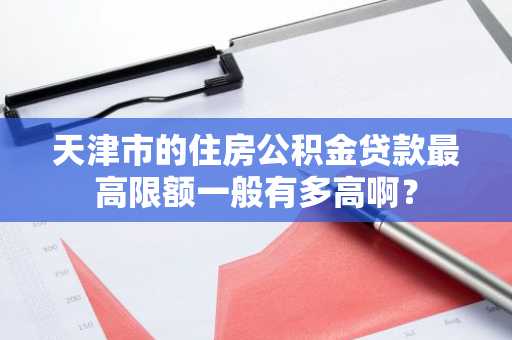 天津市的住房公积金贷款最高限额一般有多高啊？