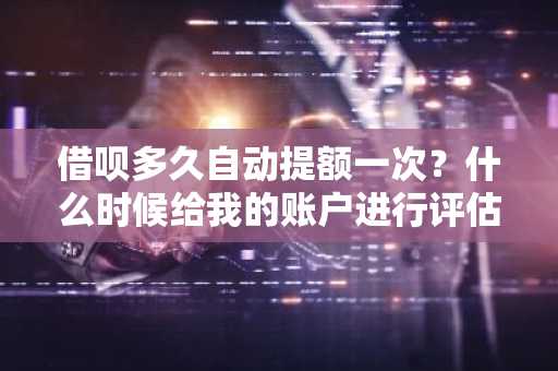 借呗多久自动提额一次？什么时候给我的账户进行评估啊？