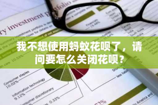 我不想使用蚂蚁花呗了，请问要怎么关闭花呗？